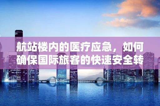 航站楼内的医疗应急，如何确保国际旅客的快速安全转运？