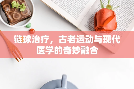 链球治疗，古老运动与现代医学的奇妙融合