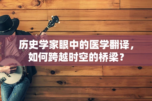 历史学家眼中的医学翻译，如何跨越时空的桥梁？