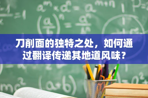 刀削面的独特之处，如何通过翻译传递其地道风味？