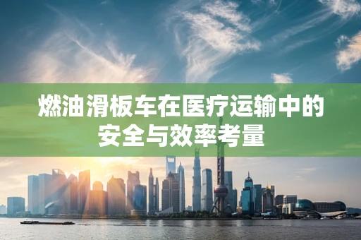 燃油滑板车在医疗运输中的安全与效率考量
