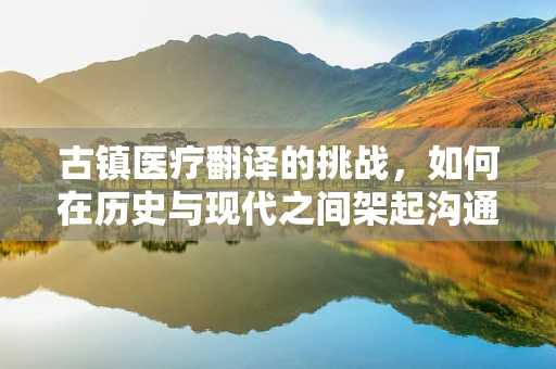 古镇医疗翻译的挑战，如何在历史与现代之间架起沟通桥梁？