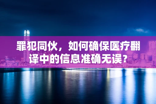 罪犯同伙，如何确保医疗翻译中的信息准确无误？