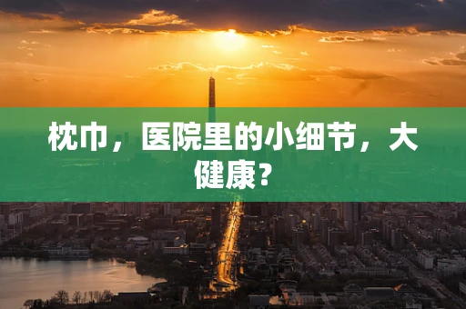 枕巾，医院里的小细节，大健康？