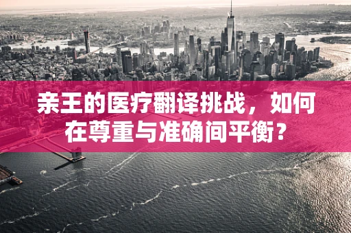亲王的医疗翻译挑战，如何在尊重与准确间平衡？