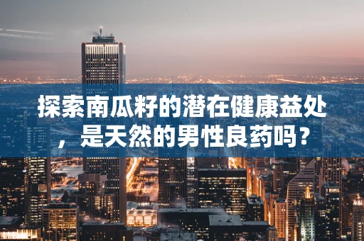 探索南瓜籽的潜在健康益处，是天然的男性良药吗？