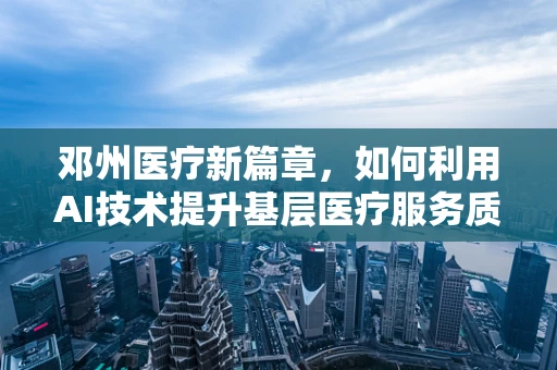 邓州医疗新篇章，如何利用AI技术提升基层医疗服务质量？