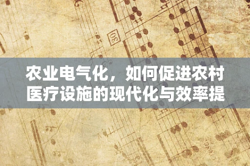 农业电气化，如何促进农村医疗设施的现代化与效率提升？