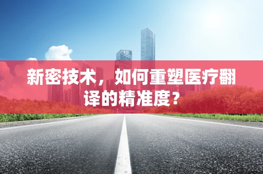 新密技术，如何重塑医疗翻译的精准度？