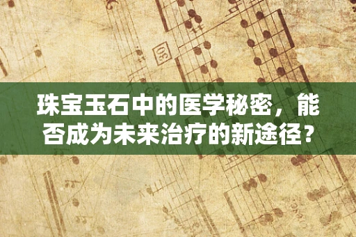 珠宝玉石中的医学秘密，能否成为未来治疗的新途径？