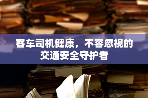 客车司机健康，不容忽视的交通安全守护者
