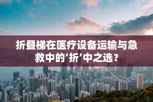 折叠梯在医疗设备运输与急救中的‘折’中之选？