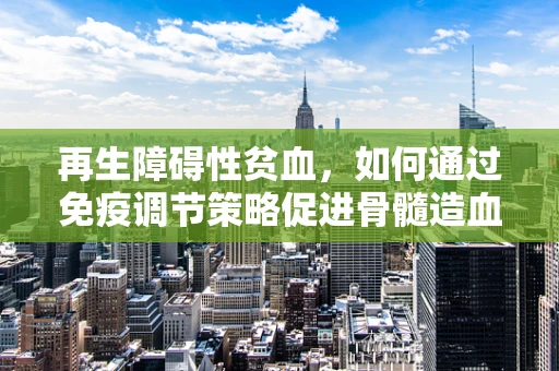 再生障碍性贫血，如何通过免疫调节策略促进骨髓造血功能再生？