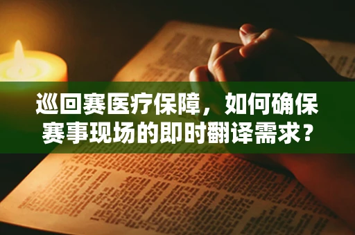 巡回赛医疗保障，如何确保赛事现场的即时翻译需求？