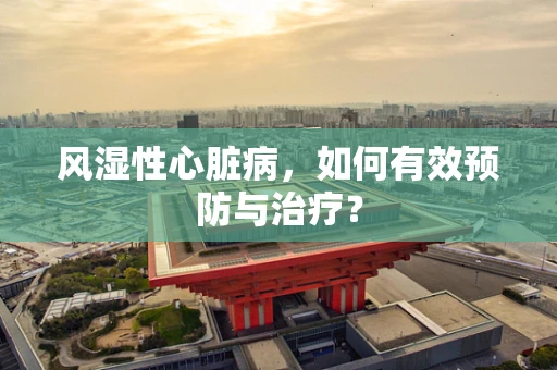 风湿性心脏病，如何有效预防与治疗？