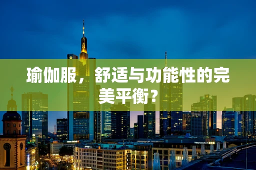瑜伽服，舒适与功能性的完美平衡？