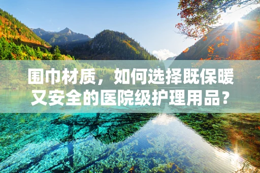 围巾材质，如何选择既保暖又安全的医院级护理用品？