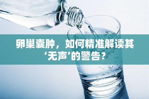 卵巢囊肿，如何精准解读其‘无声’的警告？