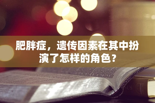 肥胖症，遗传因素在其中扮演了怎样的角色？
