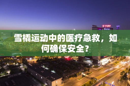 雪橇运动中的医疗急救，如何确保安全？