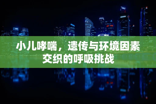 小儿哮喘，遗传与环境因素交织的呼吸挑战