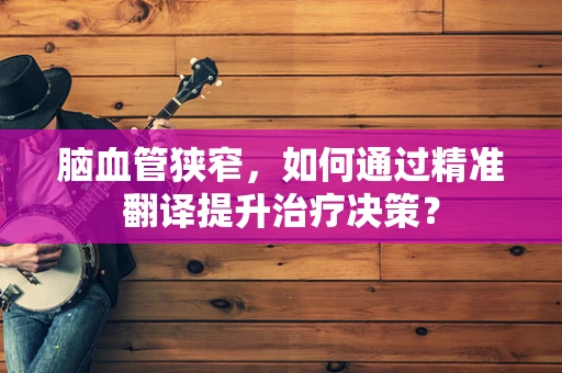 脑血管狭窄，如何通过精准翻译提升治疗决策？
