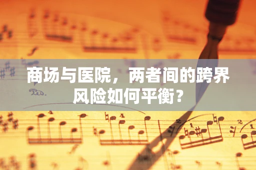 商场与医院，两者间的跨界风险如何平衡？