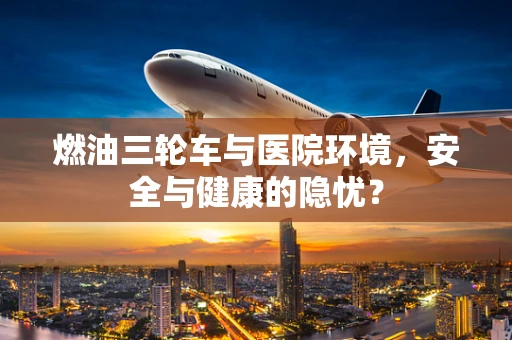 燃油三轮车与医院环境，安全与健康的隐忧？