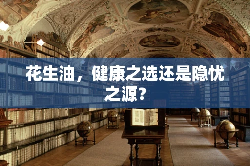 花生油，健康之选还是隐忧之源？