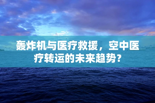 轰炸机与医疗救援，空中医疗转运的未来趋势？