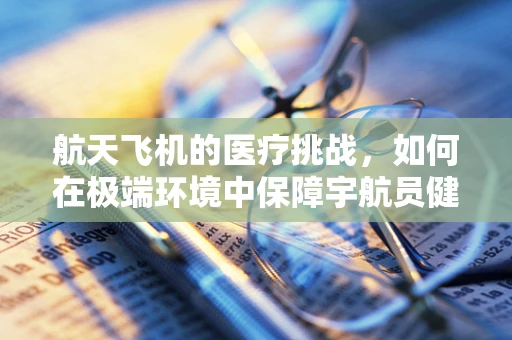 航天飞机的医疗挑战，如何在极端环境中保障宇航员健康？