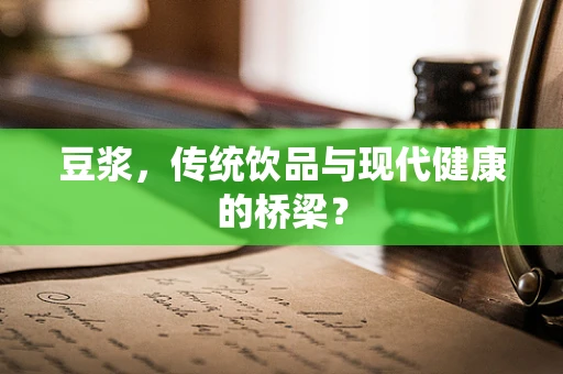 豆浆，传统饮品与现代健康的桥梁？
