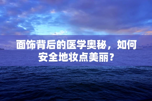 面饰背后的医学奥秘，如何安全地妆点美丽？