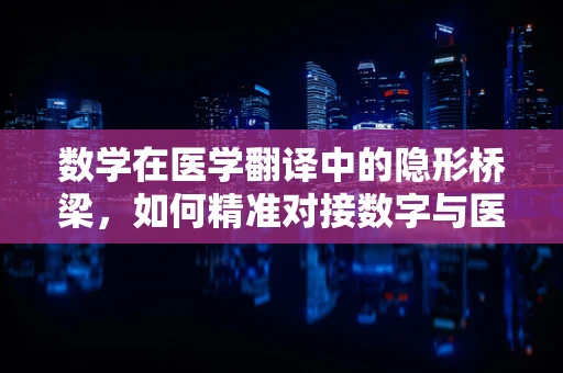 数学在医学翻译中的隐形桥梁，如何精准对接数字与医疗术语？