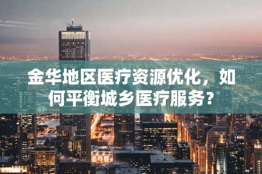 金华地区医疗资源优化，如何平衡城乡医疗服务？