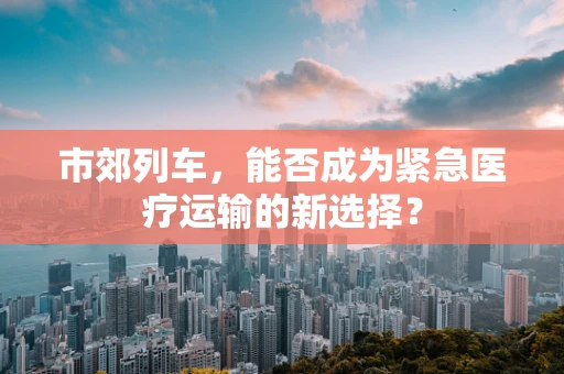 市郊列车，能否成为紧急医疗运输的新选择？
