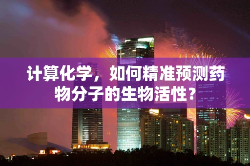 计算化学，如何精准预测药物分子的生物活性？