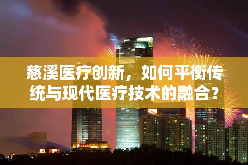 慈溪医疗创新，如何平衡传统与现代医疗技术的融合？