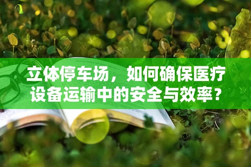 立体停车场，如何确保医疗设备运输中的安全与效率？