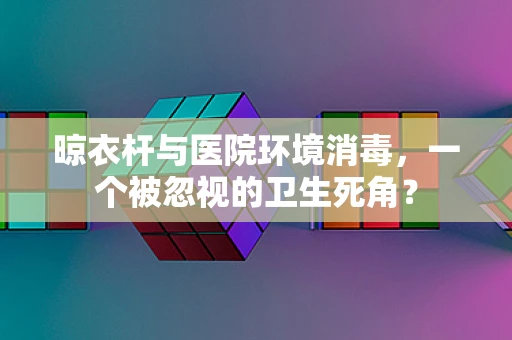 晾衣杆与医院环境消毒，一个被忽视的卫生死角？