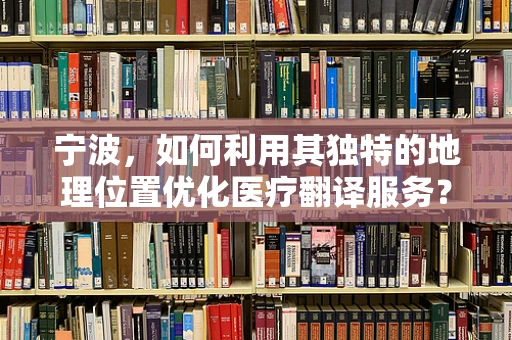 宁波，如何利用其独特的地理位置优化医疗翻译服务？