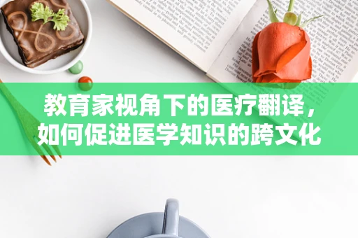 教育家视角下的医疗翻译，如何促进医学知识的跨文化传播？
