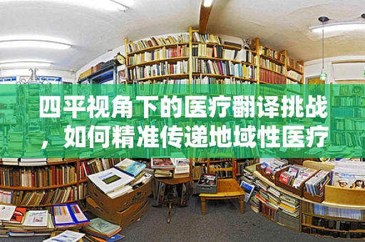 四平视角下的医疗翻译挑战，如何精准传递地域性医疗术语？