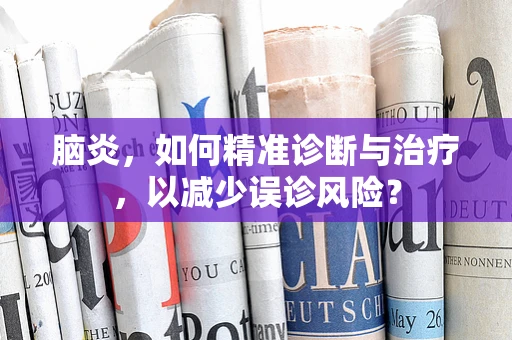 脑炎，如何精准诊断与治疗，以减少误诊风险？