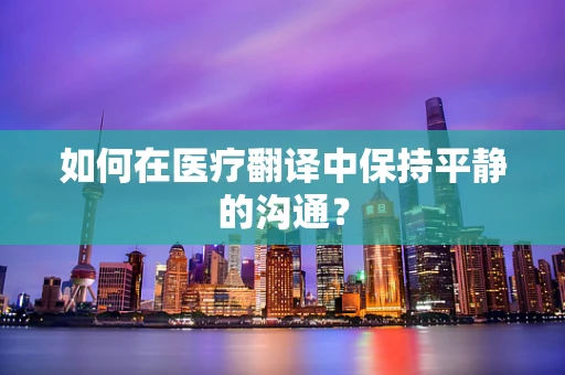 如何在医疗翻译中保持平静的沟通？