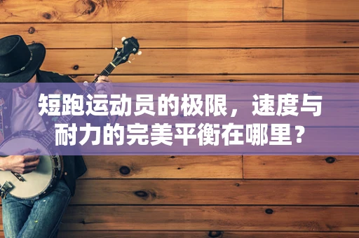 短跑运动员的极限，速度与耐力的完美平衡在哪里？