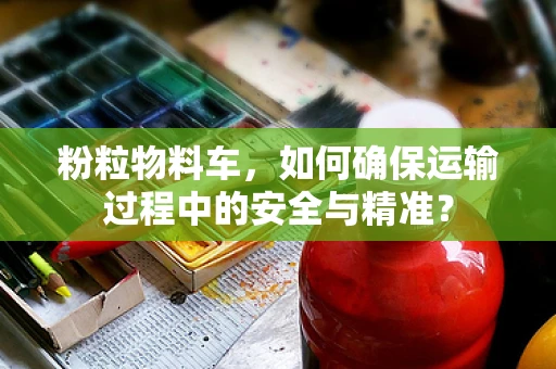 粉粒物料车，如何确保运输过程中的安全与精准？