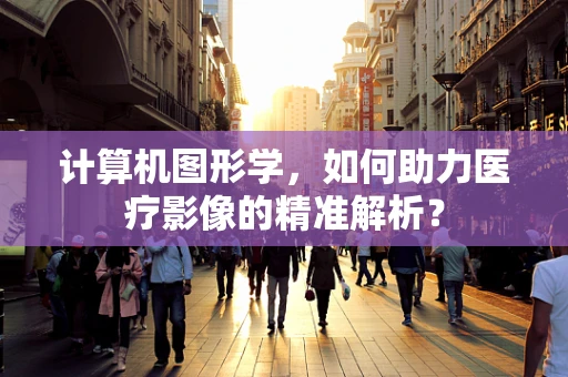 计算机图形学，如何助力医疗影像的精准解析？