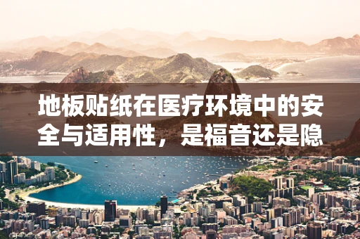 地板贴纸在医疗环境中的安全与适用性，是福音还是隐患？