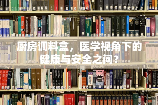 厨房调料盒，医学视角下的健康与安全之问？